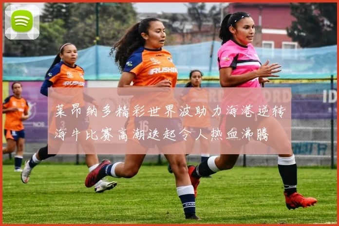 莱昂纳多精彩世界波助力海港逆转海牛比赛高潮迭起令人热血沸腾