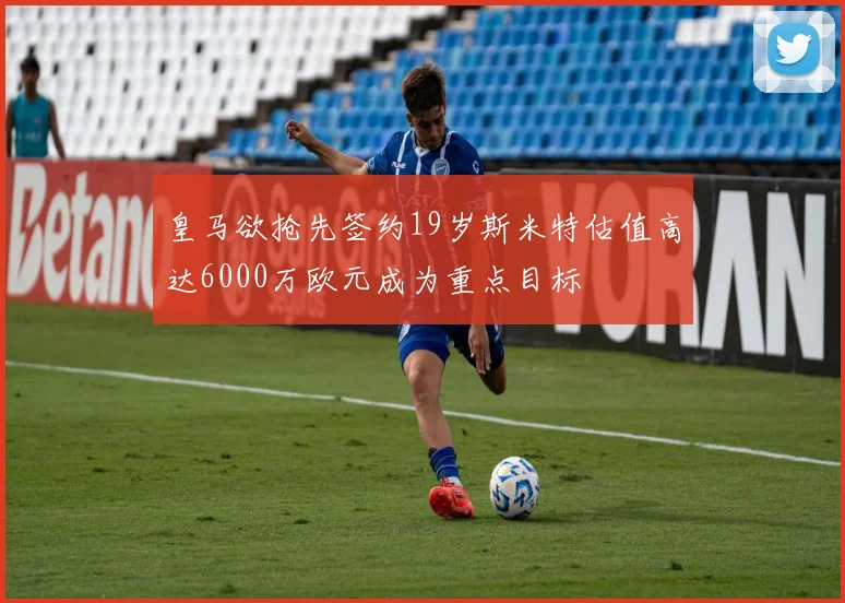 皇马欲抢先签约19岁斯米特估值高达6000万欧元成为重点目标