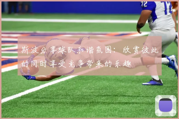 斯波分享球队和谐氛围：欣赏彼此的同时享受竞争带来的乐趣