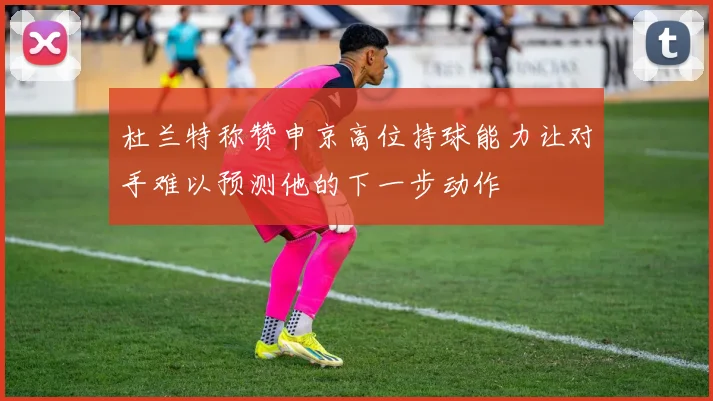 杜兰特称赞申京高位持球能力让对手难以预测他的下一步动作