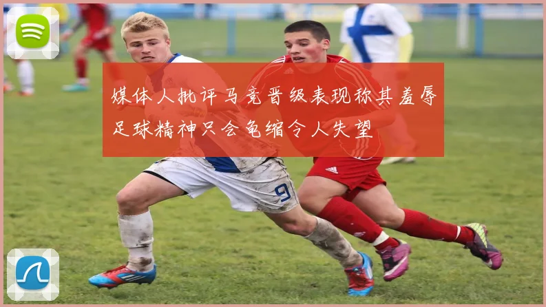 媒体人批评马竞晋级表现称其羞辱足球精神只会龟缩令人失望