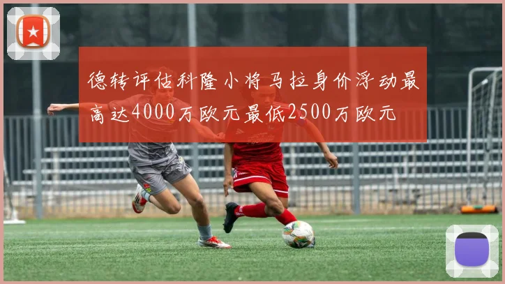 德转评估科隆小将马拉身价浮动最高达4000万欧元最低2500万欧元