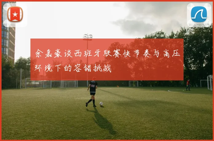 余嘉豪谈西班牙联赛快节奏与高压环境下的容错挑战