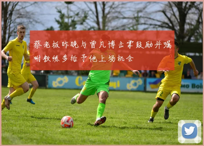 蔡老板昨晚与曾凡博击掌鼓励并嘱咐教练多给予他上场机会