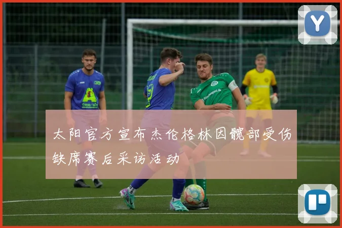 太阳官方宣布杰伦格林因髋部受伤缺席赛后采访活动