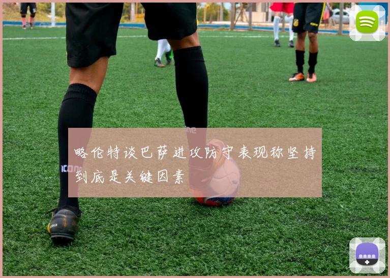 略伦特谈巴萨进攻防守表现称坚持到底是关键因素