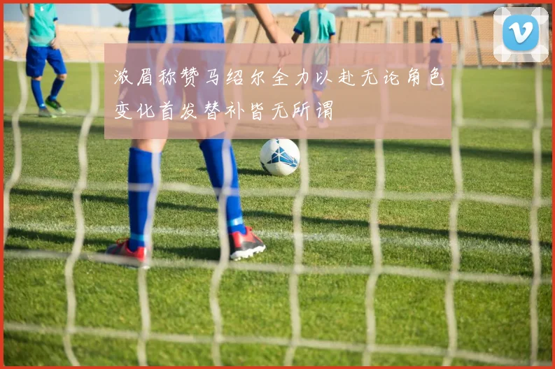 浓眉称赞马绍尔全力以赴无论角色变化首发替补皆无所谓