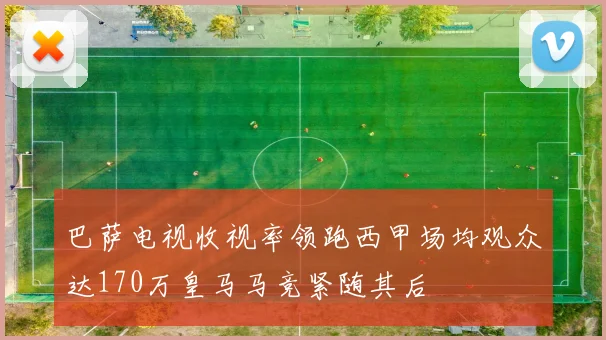巴萨电视收视率领跑西甲场均观众达170万皇马马竞紧随其后