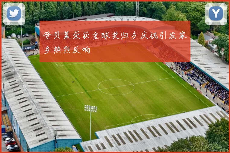 登贝莱荣获金球奖归乡庆祝引发家乡热烈反响