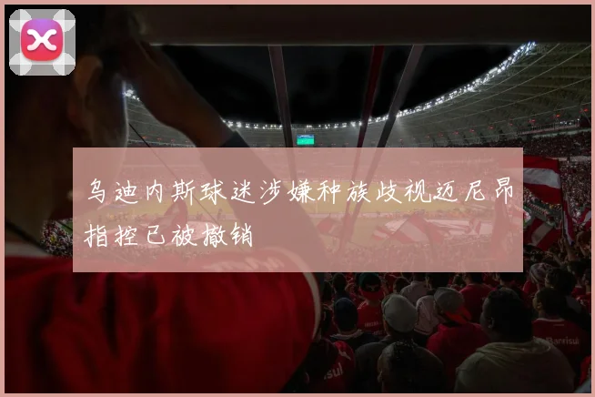 乌迪内斯球迷涉嫌种族歧视迈尼昂指控已被撤销