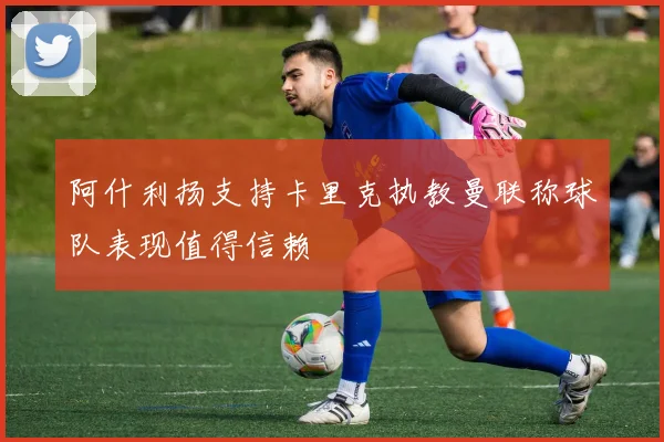 阿什利扬支持卡里克执教曼联称球队表现值得信赖