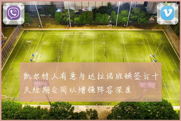 凯尔特人有意与达拉诺班顿签订十天短期合同以增强阵容深度