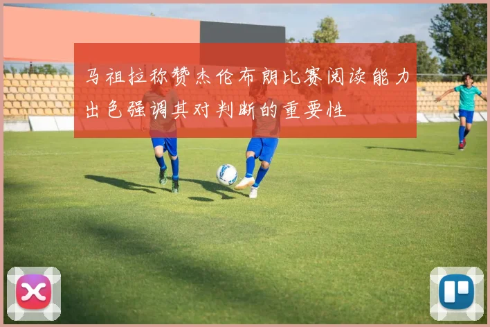 马祖拉称赞杰伦布朗比赛阅读能力出色强调其对判断的重要性