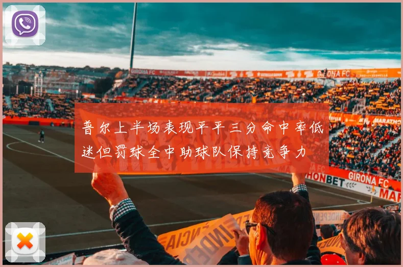 普尔上半场表现平平三分命中率低迷但罚球全中助球队保持竞争力