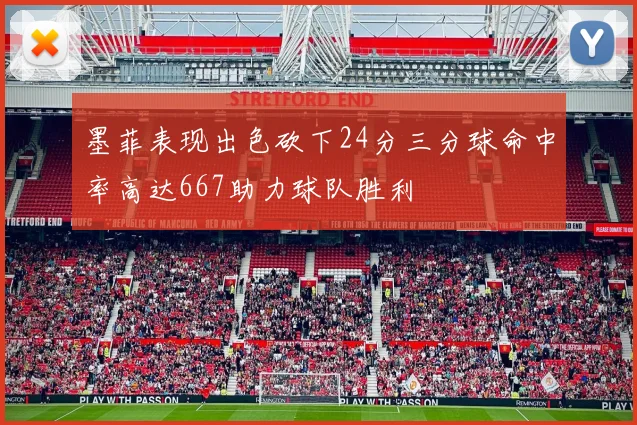 墨菲表现出色砍下24分三分球命中率高达667助力球队胜利
