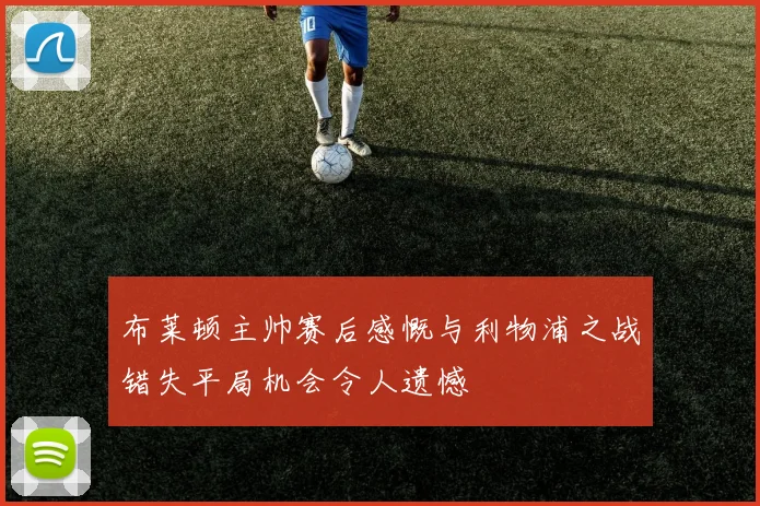 布莱顿主帅赛后感慨与利物浦之战错失平局机会令人遗憾