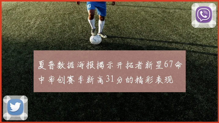 夏普数据海报揭示开拓者新星67命中率创赛季新高31分的精彩表现