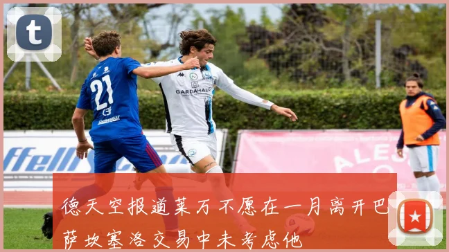 德天空报道莱万不愿在一月离开巴萨坎塞洛交易中未考虑他