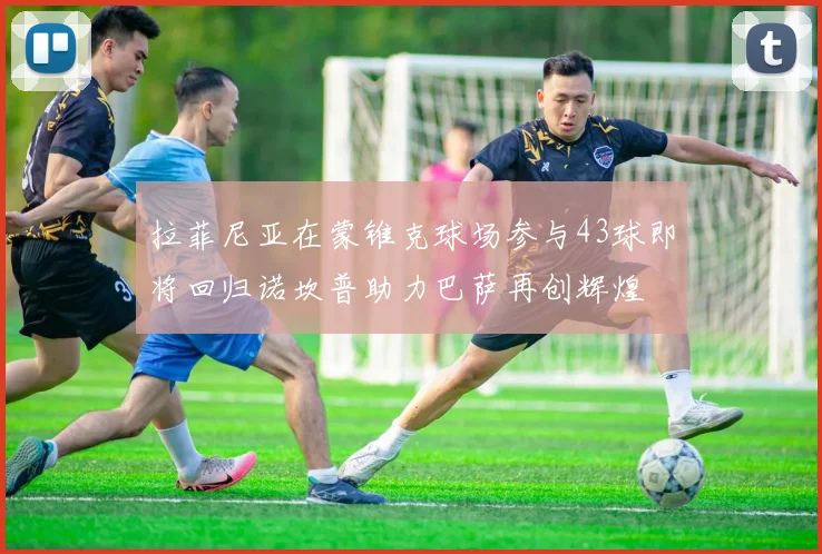 拉菲尼亚在蒙锥克球场参与43球即将回归诺坎普助力巴萨再创辉煌