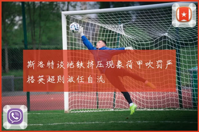 斯洛特谈地铁挤压现象荷甲吹罚严格英超则放任自流
