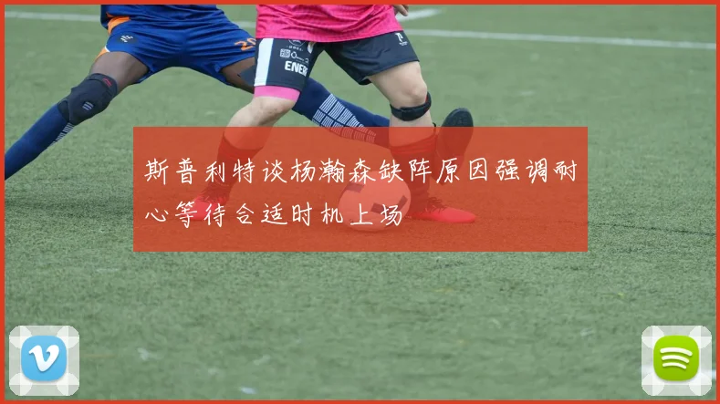 斯普利特谈杨瀚森缺阵原因强调耐心等待合适时机上场