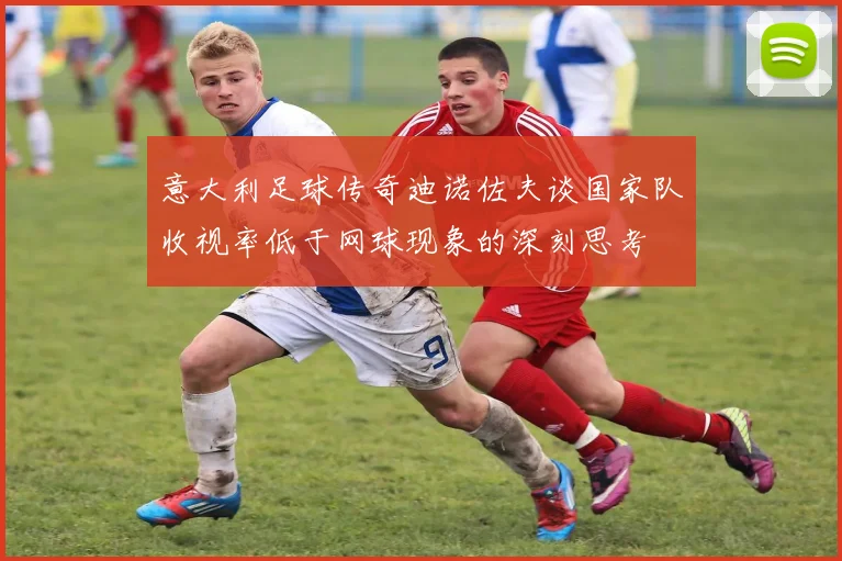意大利足球传奇迪诺佐夫谈国家队收视率低于网球现象的深刻思考