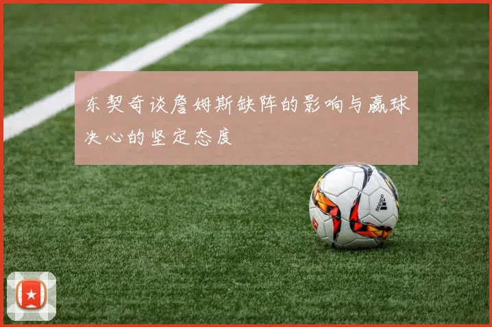 东契奇谈詹姆斯缺阵的影响与赢球决心的坚定态度