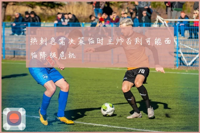 热刺急需决策临时主帅否则可能面临降级危机