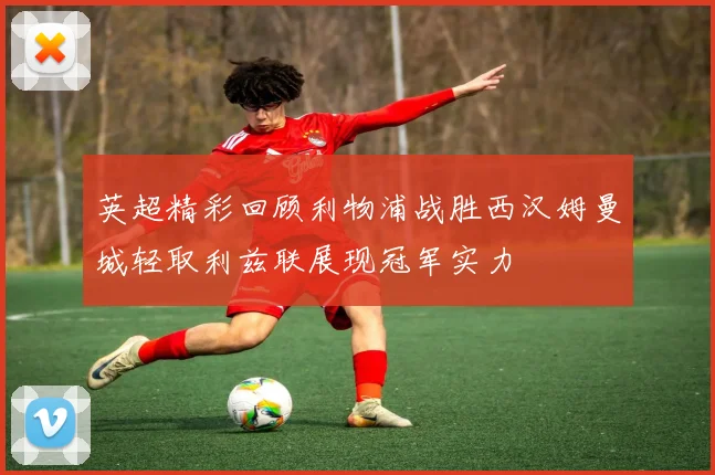 英超精彩回顾利物浦战胜西汉姆曼城轻取利兹联展现冠军实力