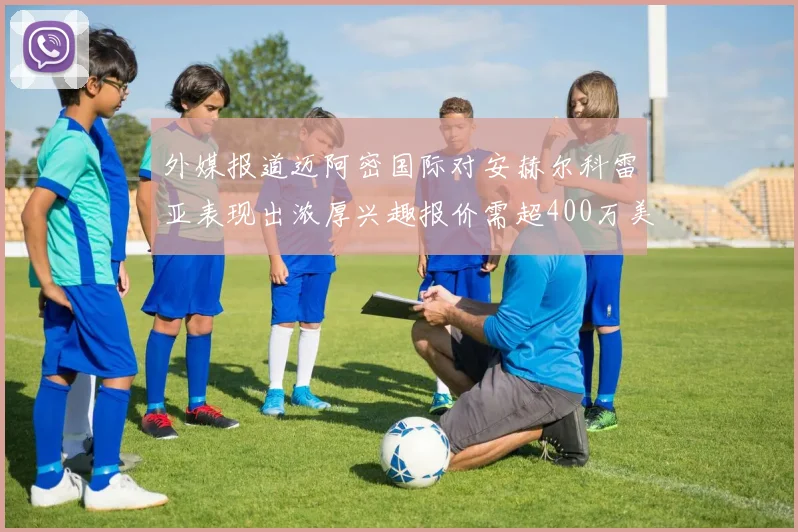 外媒报道迈阿密国际对安赫尔科雷亚表现出浓厚兴趣报价需超400万美元