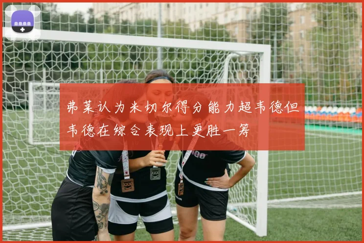 弗莱认为米切尔得分能力超韦德但韦德在综合表现上更胜一筹