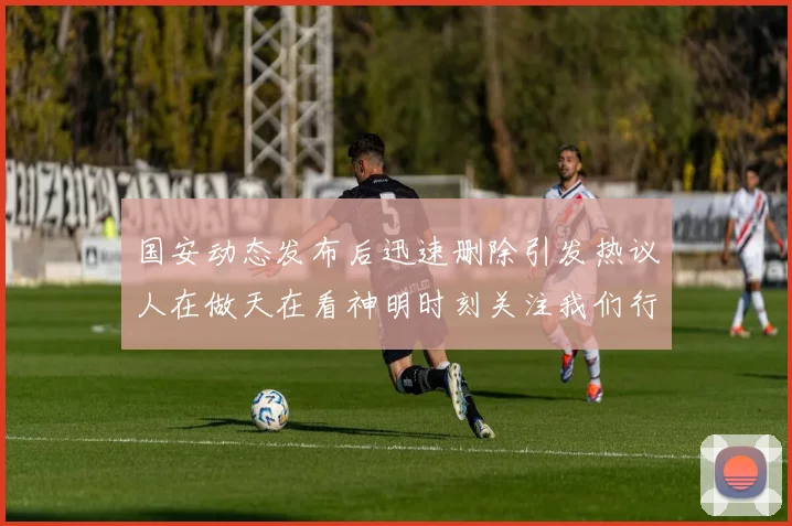 国安动态发布后迅速删除引发热议人在做天在看神明时刻关注我们行为