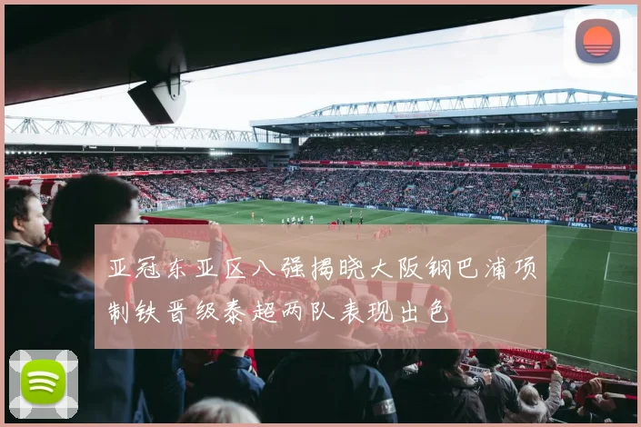 亚冠东亚区八强揭晓大阪钢巴浦项制铁晋级泰超两队表现出色