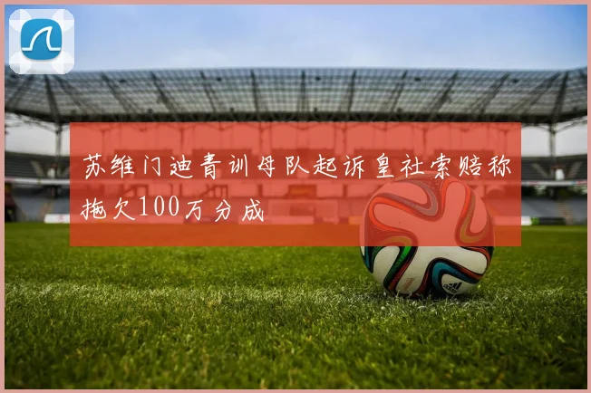 苏维门迪青训母队起诉皇社索赔称拖欠100万分成