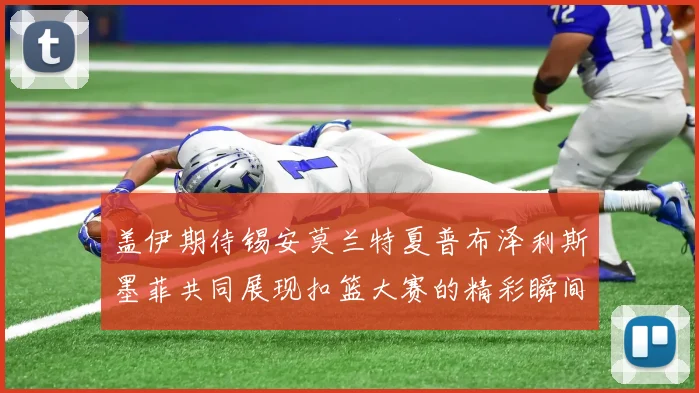 盖伊期待锡安莫兰特夏普布泽利斯墨菲共同展现扣篮大赛的精彩瞬间