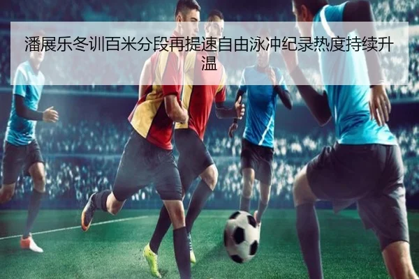 潘展乐冬训百米分段再提速自由泳冲纪录热度持续升温 | WukongSports